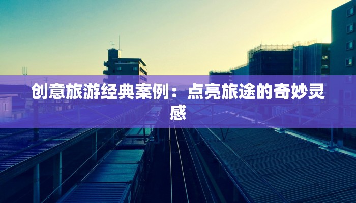 创意旅游经典案例：点亮旅途的奇妙灵感