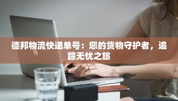 德邦物流快递单号:您的货物守护者,追踪无忧之旅 德邦物流快递单号:您的货物守护者,追踪无忧之旅