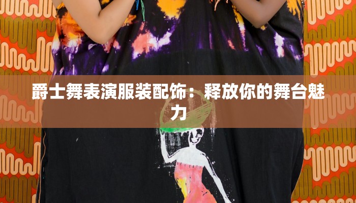 爵士舞表演服装配饰:释放你的舞台魅力 爵士舞表演服装配饰:释放你的舞台魅力