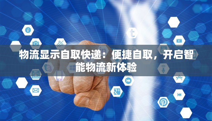物流显示自取快递：便捷自取，开启智能物流新体验
