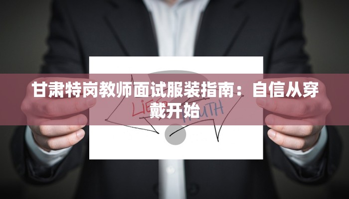 甘肃特岗教师面试服装指南：自信从穿戴开始